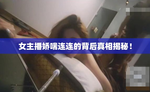 女主播娇喘连连的背后真相揭秘!