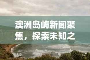 澳洲岛屿新闻聚焦,探索未知之美,生态保护的协同发展之路