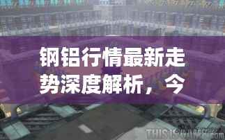 钢铝行情最新走势深度解析，今日市场动态一网打尽
