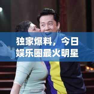 独家爆料，今日娱乐圈最火明星最新动态揭秘