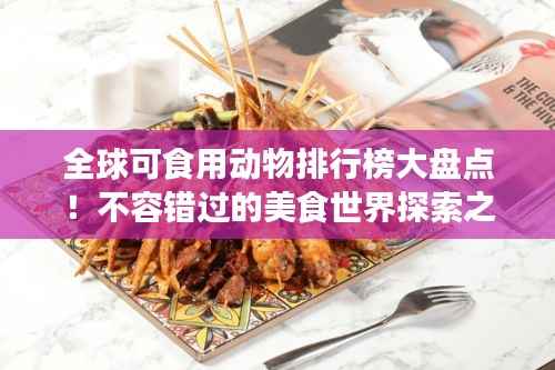 全球可食用动物排行榜大盘点！不容错过的美食世界探索之旅