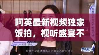 阿英最新视频独家饭拍，视听盛宴不容错过
